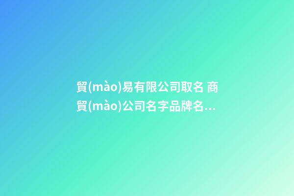 貿(mào)易有限公司取名 商貿(mào)公司名字品牌名大全-第1張-公司起名-玄機派